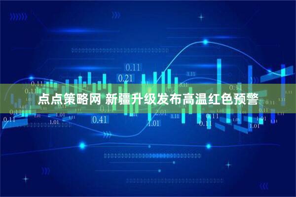 点点策略网 新疆升级发布高温红色预警