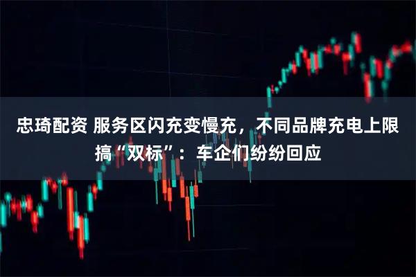 忠琦配资 服务区闪充变慢充，不同品牌充电上限搞“双标”：车企们纷纷回应