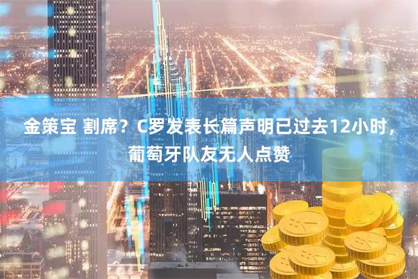 金策宝 割席？C罗发表长篇声明已过去12小时，葡萄牙队友无人点赞