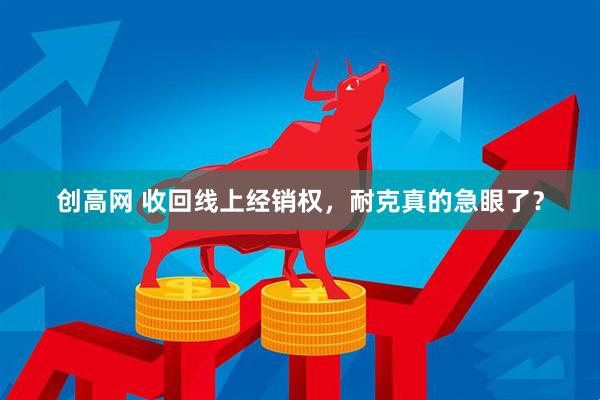 创高网 收回线上经销权，耐克真的急眼了？
