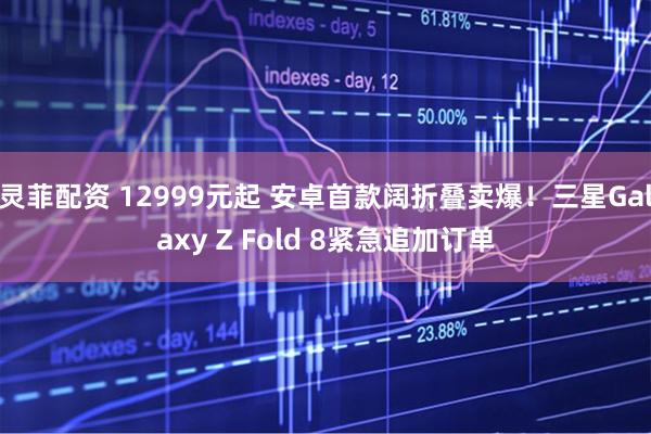 灵菲配资 12999元起 安卓首款阔折叠卖爆！三星Galaxy Z Fold 8紧急追加订单