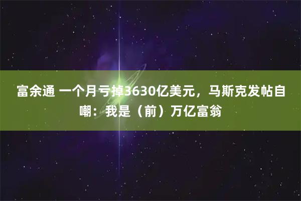 富余通 一个月亏掉3630亿美元,马斯克发帖自嘲:我是(前)万亿富翁
