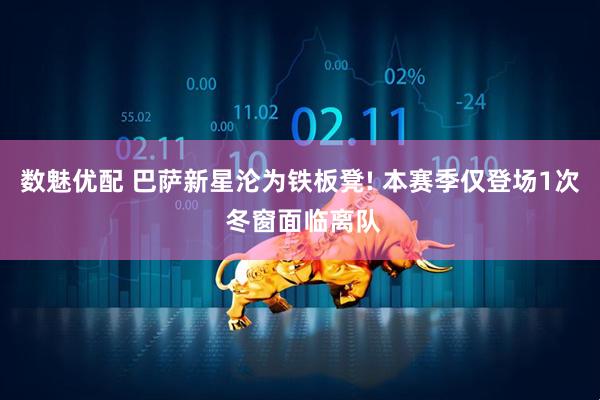 数魅优配 巴萨新星沦为铁板凳! 本赛季仅登场1次 冬窗面临离队