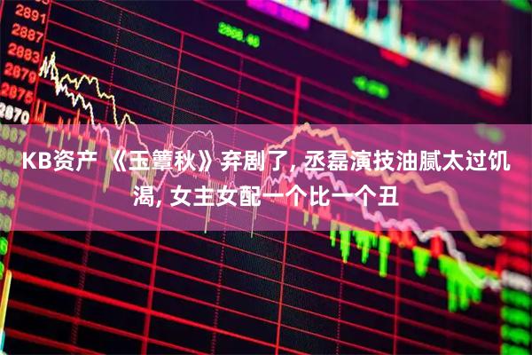 KB资产 《玉簟秋》弃剧了, 丞磊演技油腻太过饥渴, 女主女配一个比一个丑
