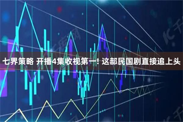 七界策略 开播4集收视第一! 这部民国剧直接追上头