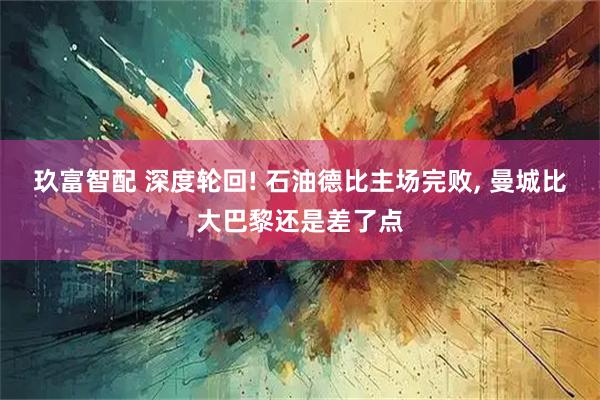 玖富智配 深度轮回! 石油德比主场完败, 曼城比大巴黎还是差了点