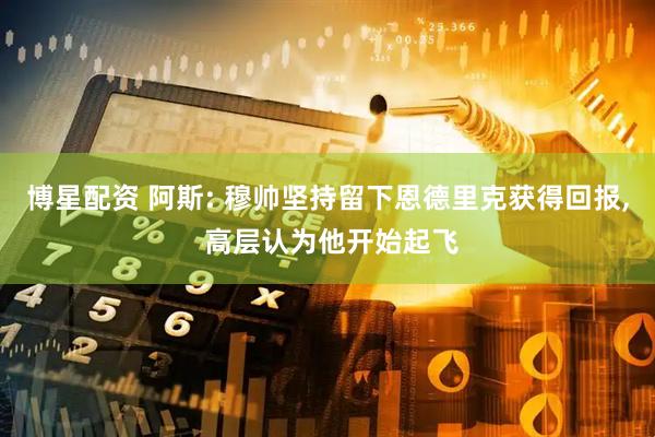 博星配资 阿斯: 穆帅坚持留下恩德里克获得回报, 高层认为他开始起飞