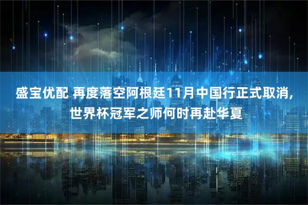 盛宝优配 再度落空阿根廷11月中国行正式取消, 世界杯冠军之师何时再赴华夏
