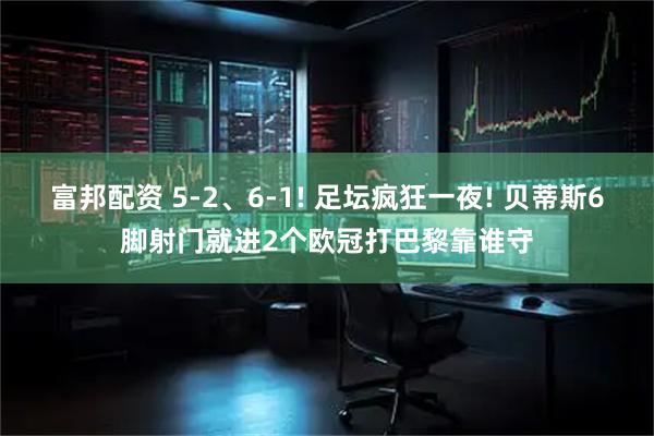 富邦配资 5-2、6-1! 足坛疯狂一夜! 贝蒂斯6脚射门就进2个欧冠打巴黎靠谁守