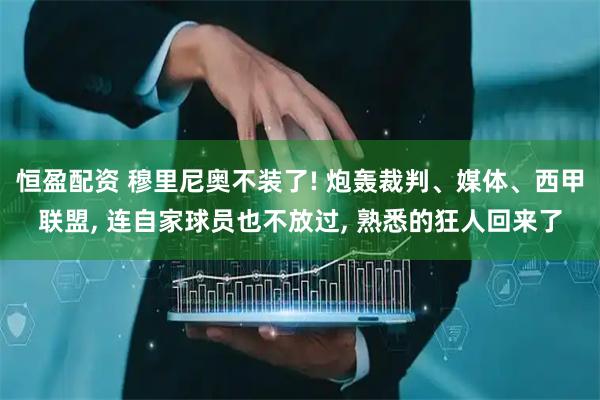 恒盈配资 穆里尼奥不装了! 炮轰裁判、媒体、西甲联盟, 连自家球员也不放过, 熟悉的狂人回来了